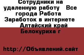 Сотрудники на удаленную работу - Все города Работа » Заработок в интернете   . Алтайский край,Белокуриха г.